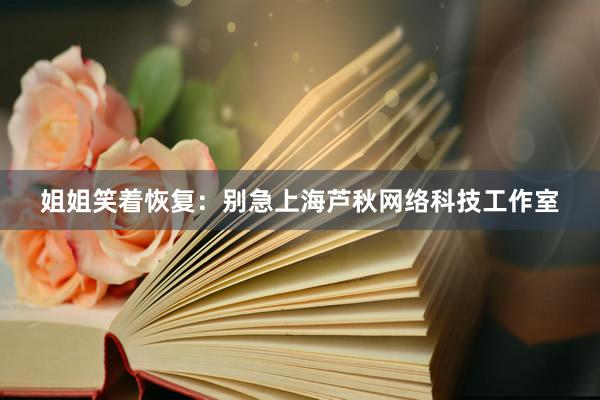 姐姐笑着恢复:别急上海芦秋网络科技工作室