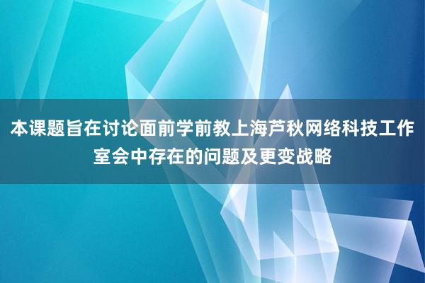 本课题旨在讨论面前学前教上海芦秋网络科技工作室会中存在的问题及更变战略