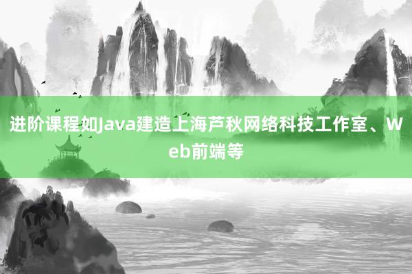 进阶课程如Java建造上海芦秋网络科技工作室、Web前端等